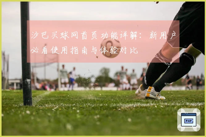 沙巴买球网首页功能详解：新用户必看使用指南与体验对比