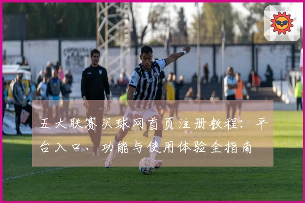 五大联赛买球网首页注册教程：平台入口、功能与使用体验全指南