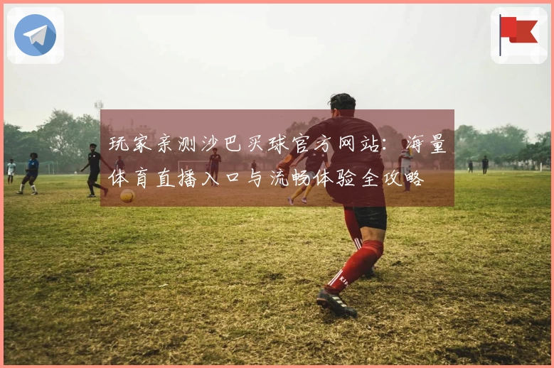 玩家亲测沙巴买球官方网站：海量体育直播入口与流畅体验全攻略