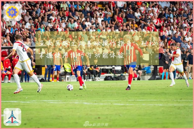 亚美买球主站基础操作指南：轻松掌握使用技巧与功能体验