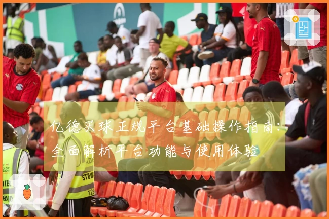 亿德买球正规平台基础操作指南：全面解析平台功能与使用体验