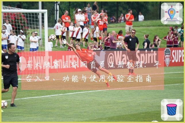 五大联赛买球网首页注册教程：平台入口、功能与使用体验全指南