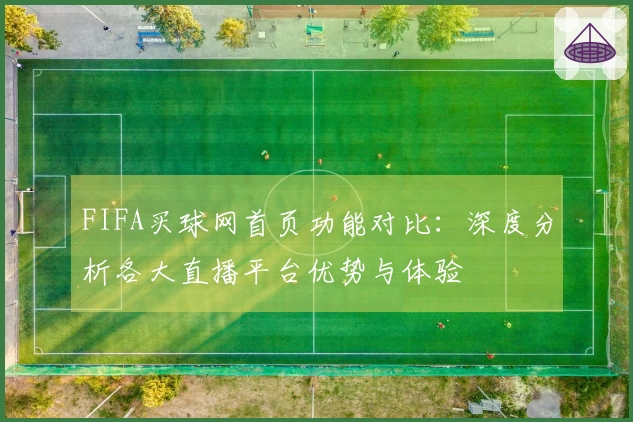 FIFA买球网首页功能对比：深度分析各大直播平台优势与体验