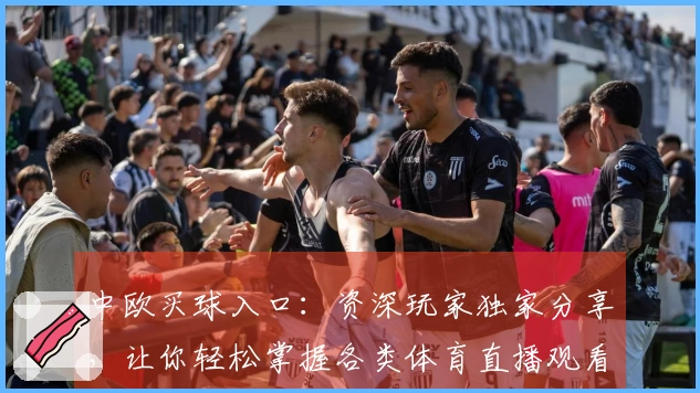 中欧买球入口：资深玩家独家分享，让你轻松掌握各类体育直播观看实用技巧