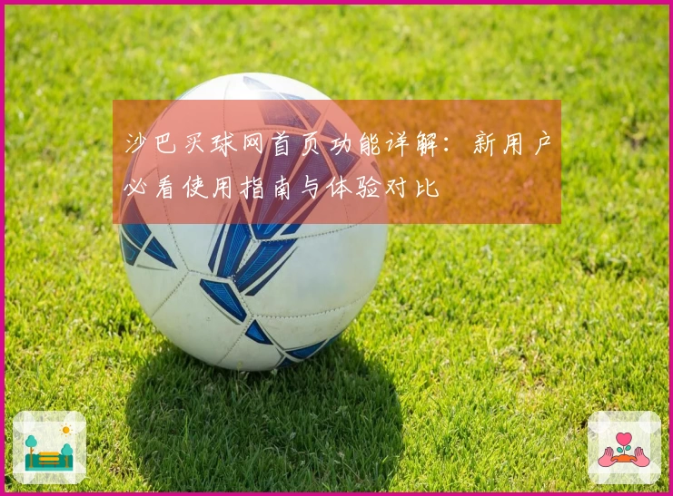 沙巴买球网首页功能详解：新用户必看使用指南与体验对比