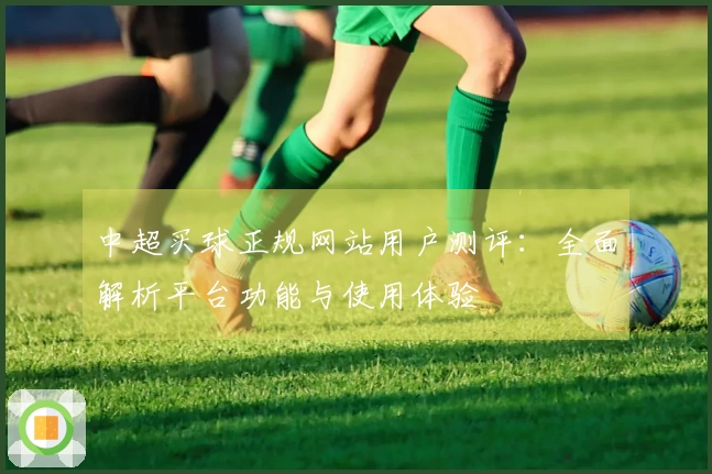 中超买球正规网站用户测评：全面解析平台功能与使用体验